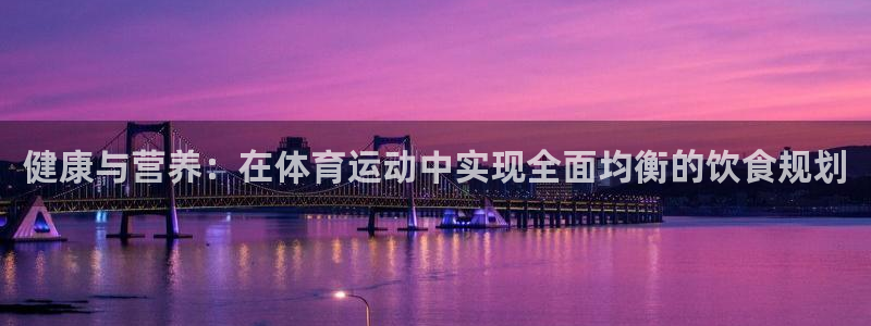 哈哈体育下载：健康与营养：在体育运动中实现全面均衡的饮食规划